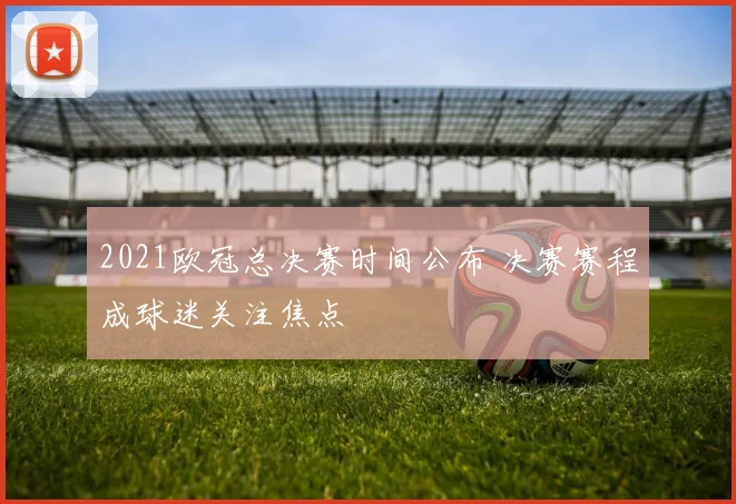2021欧冠总决赛时间公布 决赛赛程成球迷关注焦点
