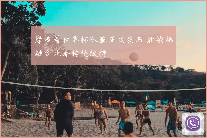 摩洛哥世界杯队服正式发布 新战袍融合北非传统纹样