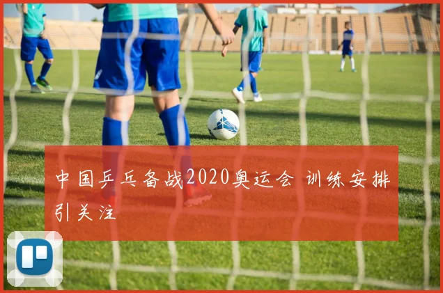 中国乒乓备战2020奥运会 训练安排引关注