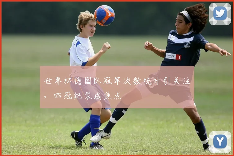世界杯德国队冠军次数统计引关注，四冠纪录成焦点