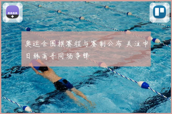 奥运会围棋赛程与赛制公布 关注中日韩高手同场争锋