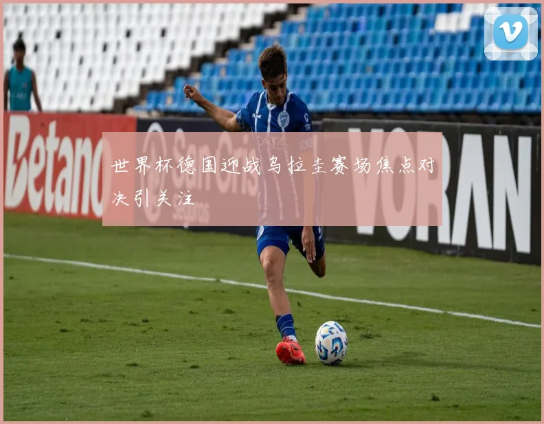 世界杯德国迎战乌拉圭赛场焦点对决引关注