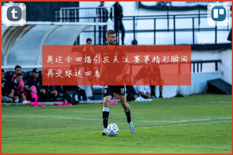 奥运会回播引发关注 赛事精彩瞬间再受球迷回看