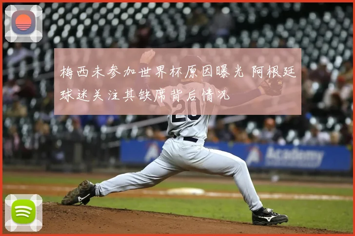 梅西未参加世界杯原因曝光 阿根廷球迷关注其缺席背后情况