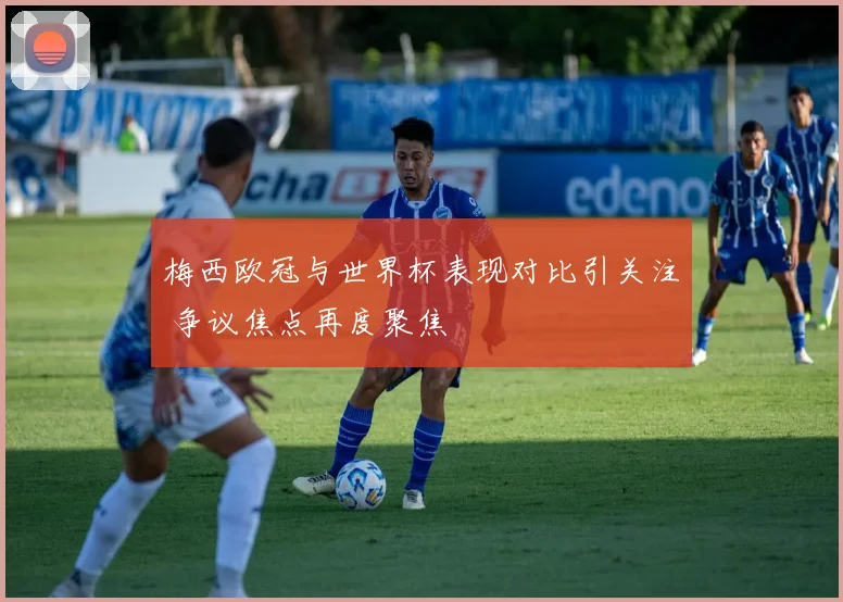 梅西欧冠与世界杯表现对比引关注 争议焦点再度聚焦