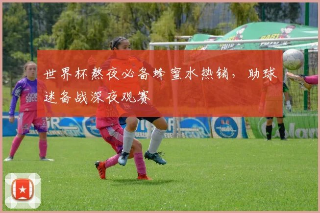 世界杯熬夜必备蜂蜜水热销，助球迷备战深夜观赛