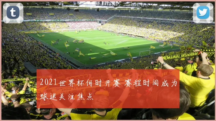 2021世界杯何时开赛 赛程时间成为球迷关注焦点